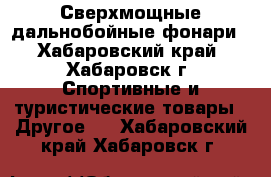 Сверхмощные дальнобойные фонари - Хабаровский край, Хабаровск г. Спортивные и туристические товары » Другое   . Хабаровский край,Хабаровск г.